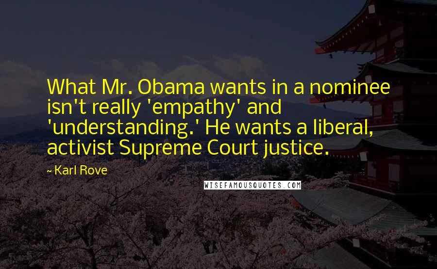 Karl Rove Quotes: What Mr. Obama wants in a nominee isn't really 'empathy' and 'understanding.' He wants a liberal, activist Supreme Court justice.