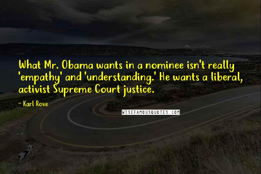 Karl Rove Quotes: What Mr. Obama wants in a nominee isn't really 'empathy' and 'understanding.' He wants a liberal, activist Supreme Court justice.