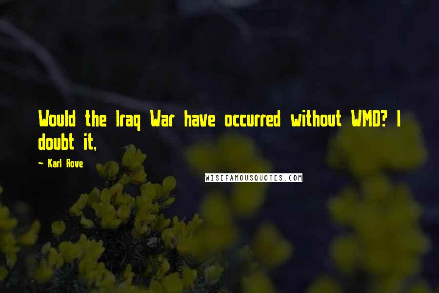 Karl Rove Quotes: Would the Iraq War have occurred without WMD? I doubt it,