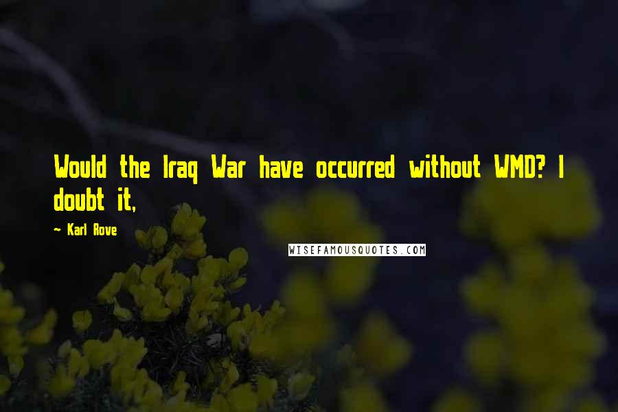 Karl Rove Quotes: Would the Iraq War have occurred without WMD? I doubt it,