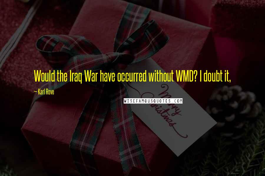 Karl Rove Quotes: Would the Iraq War have occurred without WMD? I doubt it,