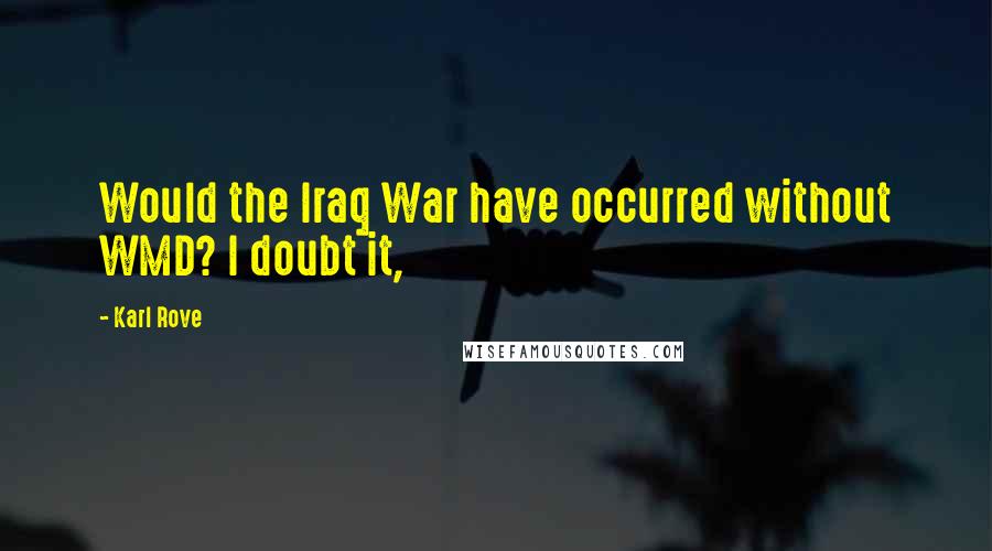 Karl Rove Quotes: Would the Iraq War have occurred without WMD? I doubt it,