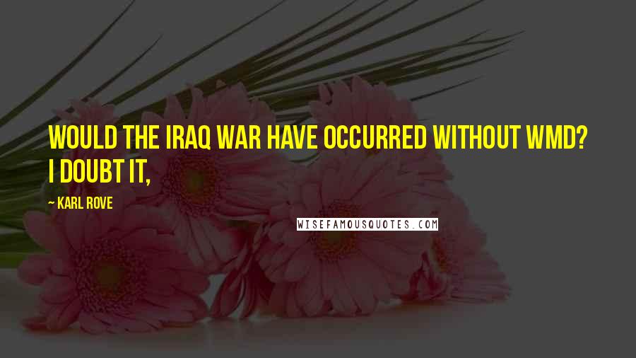 Karl Rove Quotes: Would the Iraq War have occurred without WMD? I doubt it,