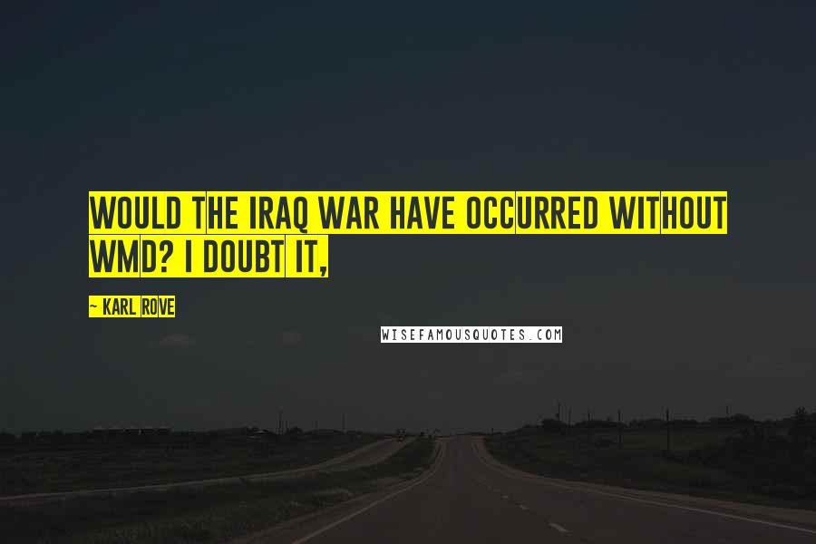 Karl Rove Quotes: Would the Iraq War have occurred without WMD? I doubt it,