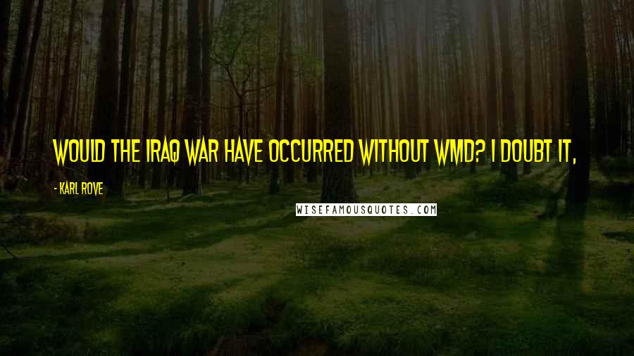 Karl Rove Quotes: Would the Iraq War have occurred without WMD? I doubt it,