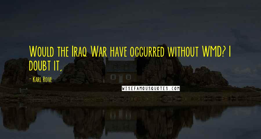 Karl Rove Quotes: Would the Iraq War have occurred without WMD? I doubt it,