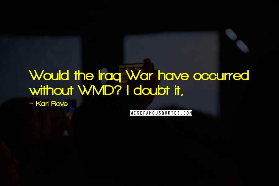 Karl Rove Quotes: Would the Iraq War have occurred without WMD? I doubt it,