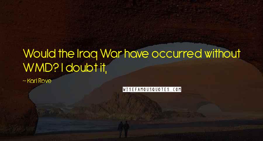 Karl Rove Quotes: Would the Iraq War have occurred without WMD? I doubt it,