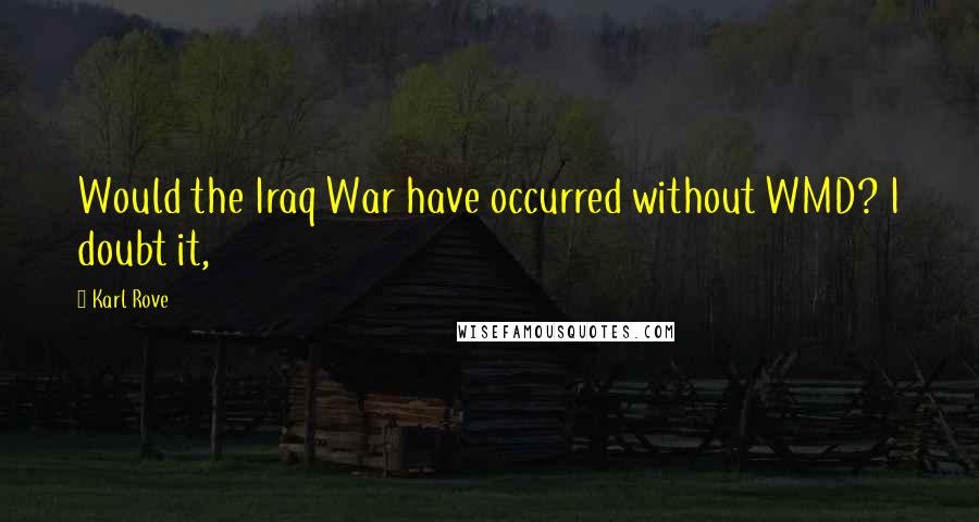 Karl Rove Quotes: Would the Iraq War have occurred without WMD? I doubt it,