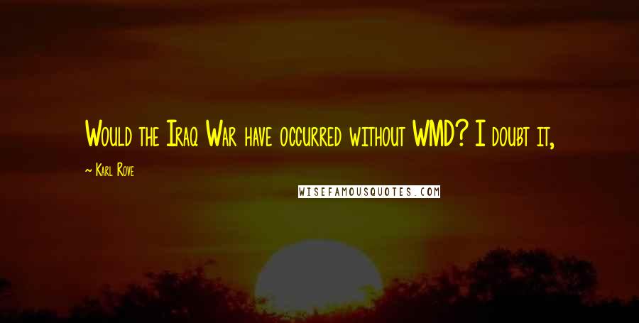 Karl Rove Quotes: Would the Iraq War have occurred without WMD? I doubt it,