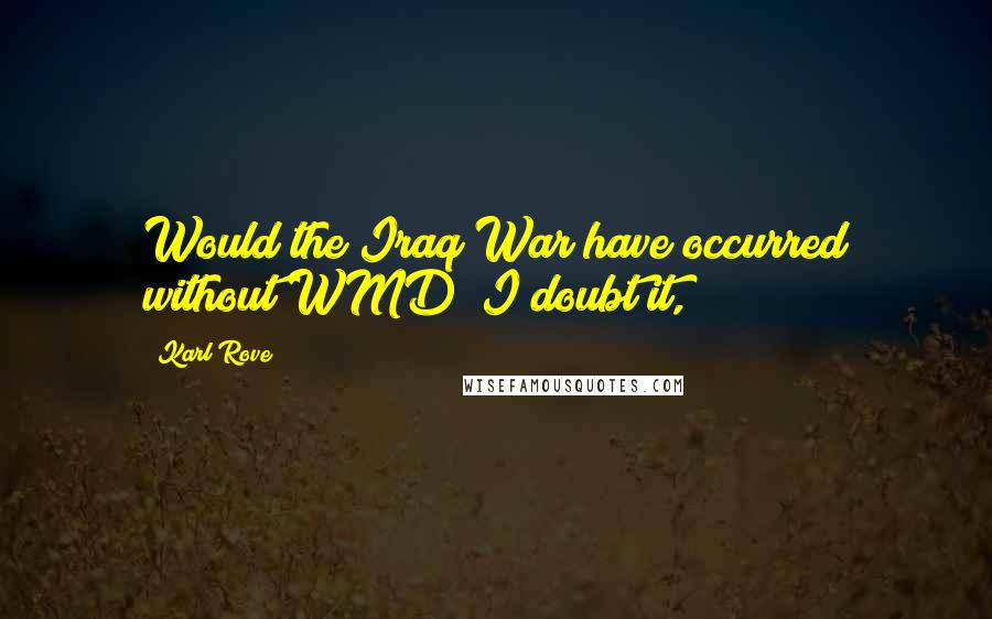 Karl Rove Quotes: Would the Iraq War have occurred without WMD? I doubt it,