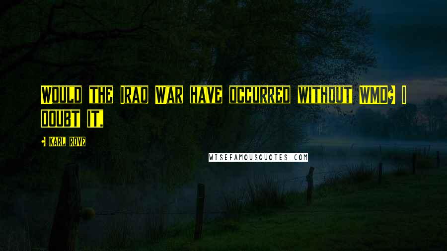 Karl Rove Quotes: Would the Iraq War have occurred without WMD? I doubt it,