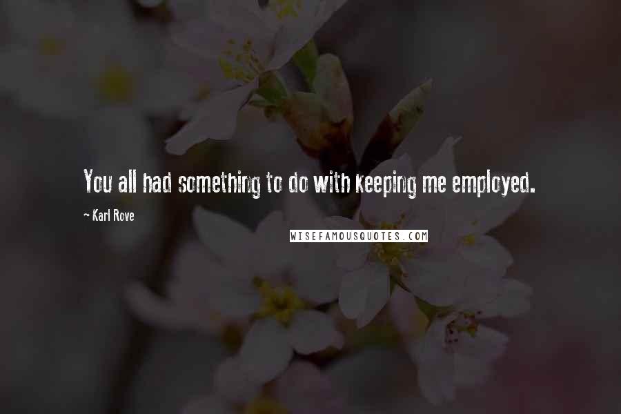 Karl Rove Quotes: You all had something to do with keeping me employed.