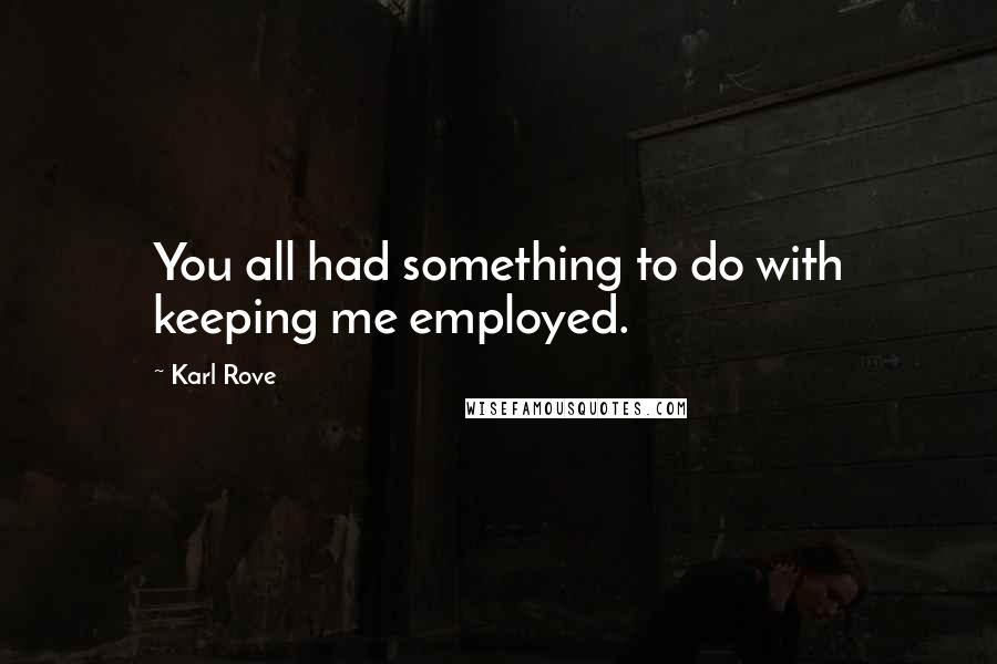 Karl Rove Quotes: You all had something to do with keeping me employed.