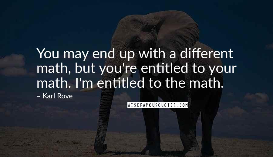 Karl Rove Quotes: You may end up with a different math, but you're entitled to your math. I'm entitled to the math.