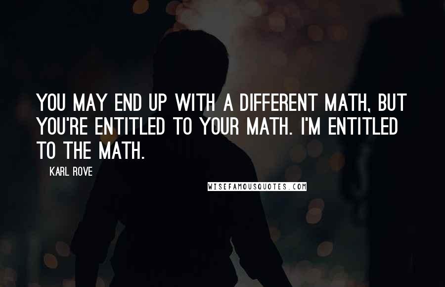 Karl Rove Quotes: You may end up with a different math, but you're entitled to your math. I'm entitled to the math.