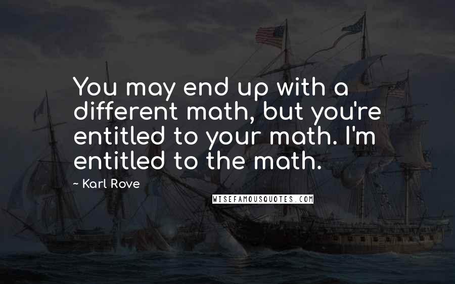 Karl Rove Quotes: You may end up with a different math, but you're entitled to your math. I'm entitled to the math.