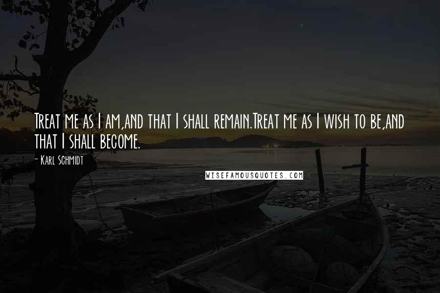 Karl Schmidt Quotes: Treat me as I am,and that I shall remain.Treat me as I wish to be,and that I shall become.