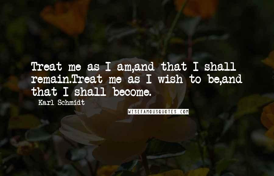 Karl Schmidt Quotes: Treat me as I am,and that I shall remain.Treat me as I wish to be,and that I shall become.