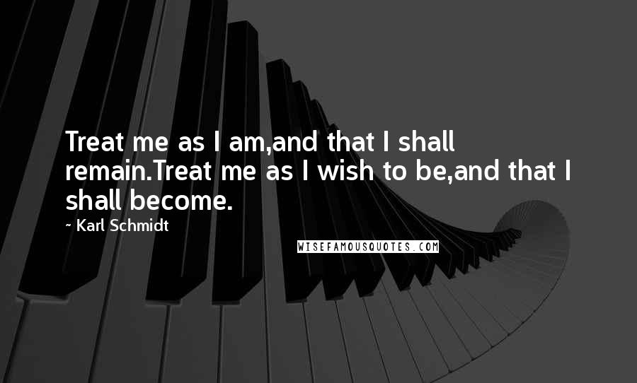 Karl Schmidt Quotes: Treat me as I am,and that I shall remain.Treat me as I wish to be,and that I shall become.