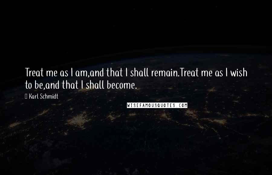 Karl Schmidt Quotes: Treat me as I am,and that I shall remain.Treat me as I wish to be,and that I shall become.