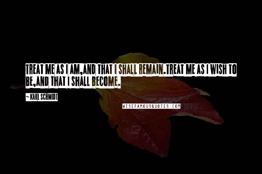 Karl Schmidt Quotes: Treat me as I am,and that I shall remain.Treat me as I wish to be,and that I shall become.