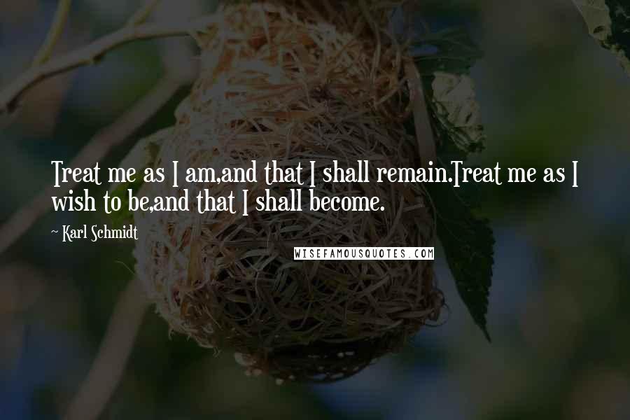 Karl Schmidt Quotes: Treat me as I am,and that I shall remain.Treat me as I wish to be,and that I shall become.