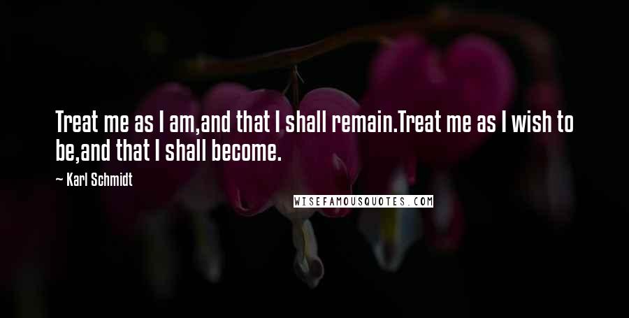 Karl Schmidt Quotes: Treat me as I am,and that I shall remain.Treat me as I wish to be,and that I shall become.