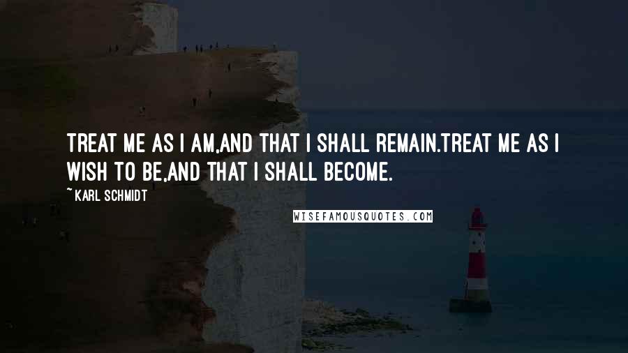 Karl Schmidt Quotes: Treat me as I am,and that I shall remain.Treat me as I wish to be,and that I shall become.