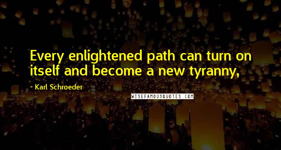 Karl Schroeder Quotes: Every enlightened path can turn on itself and become a new tyranny,