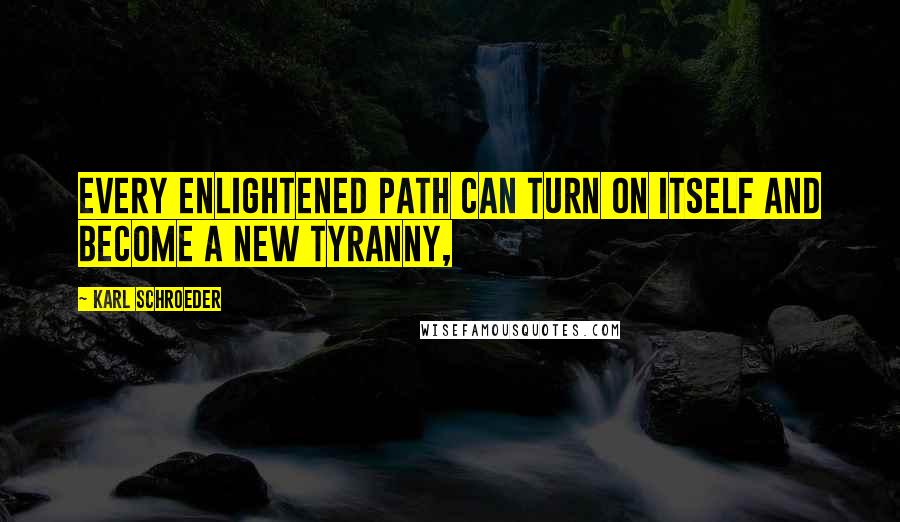 Karl Schroeder Quotes: Every enlightened path can turn on itself and become a new tyranny,