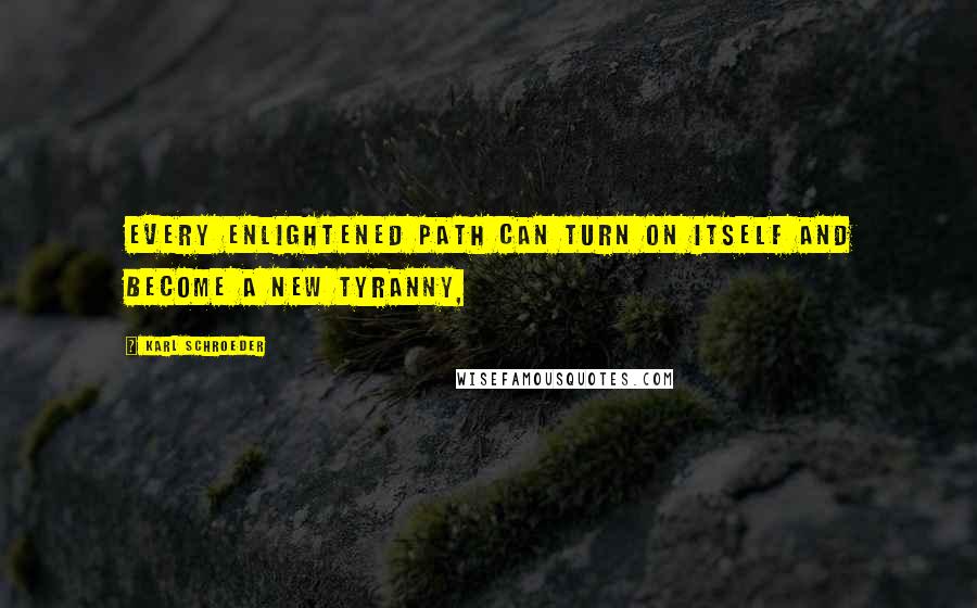 Karl Schroeder Quotes: Every enlightened path can turn on itself and become a new tyranny,