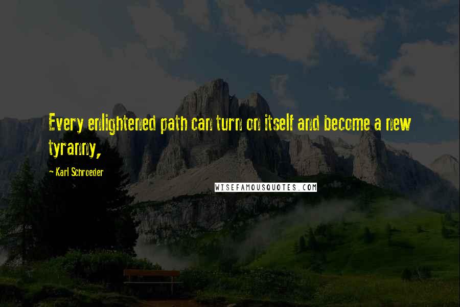 Karl Schroeder Quotes: Every enlightened path can turn on itself and become a new tyranny,