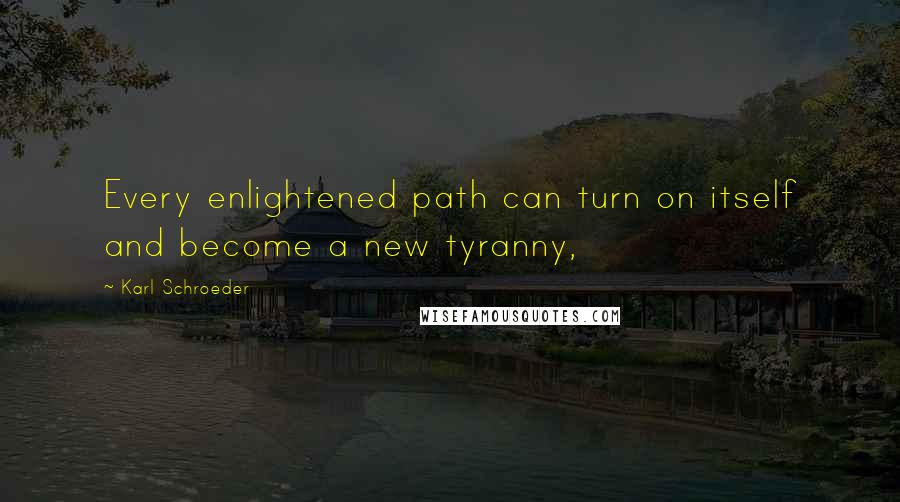 Karl Schroeder Quotes: Every enlightened path can turn on itself and become a new tyranny,