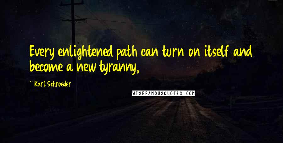 Karl Schroeder Quotes: Every enlightened path can turn on itself and become a new tyranny,