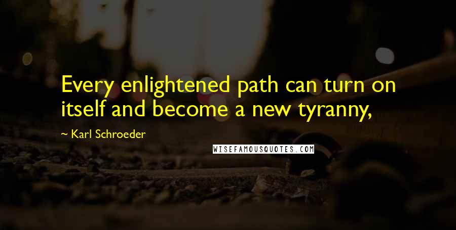 Karl Schroeder Quotes: Every enlightened path can turn on itself and become a new tyranny,