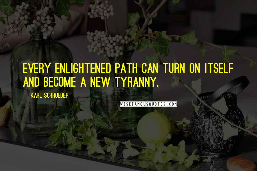 Karl Schroeder Quotes: Every enlightened path can turn on itself and become a new tyranny,