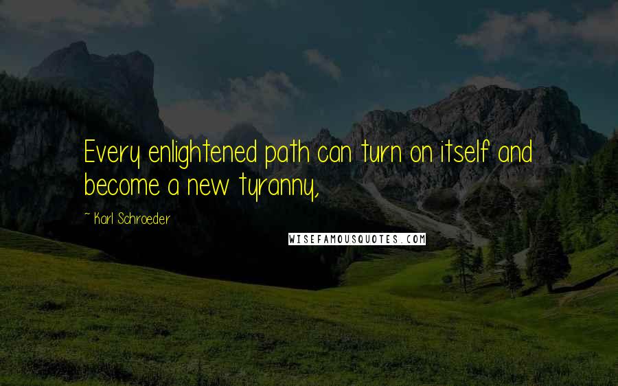 Karl Schroeder Quotes: Every enlightened path can turn on itself and become a new tyranny,