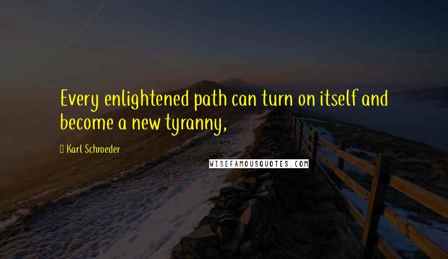 Karl Schroeder Quotes: Every enlightened path can turn on itself and become a new tyranny,