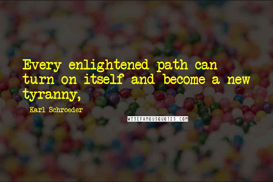 Karl Schroeder Quotes: Every enlightened path can turn on itself and become a new tyranny,