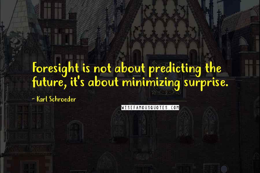 Karl Schroeder Quotes: Foresight is not about predicting the future, it's about minimizing surprise.