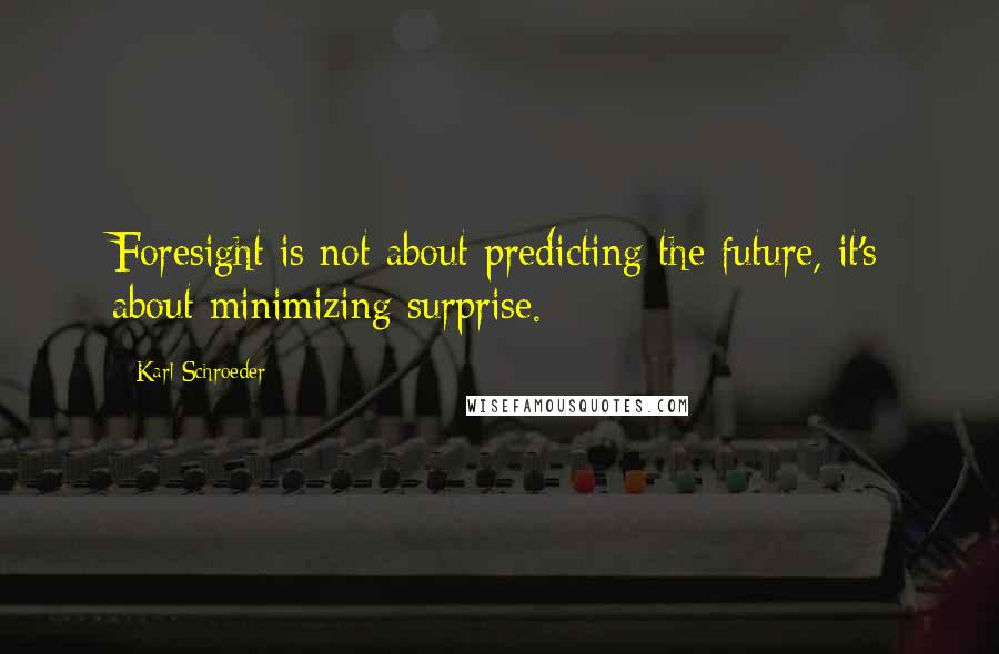 Karl Schroeder Quotes: Foresight is not about predicting the future, it's about minimizing surprise.