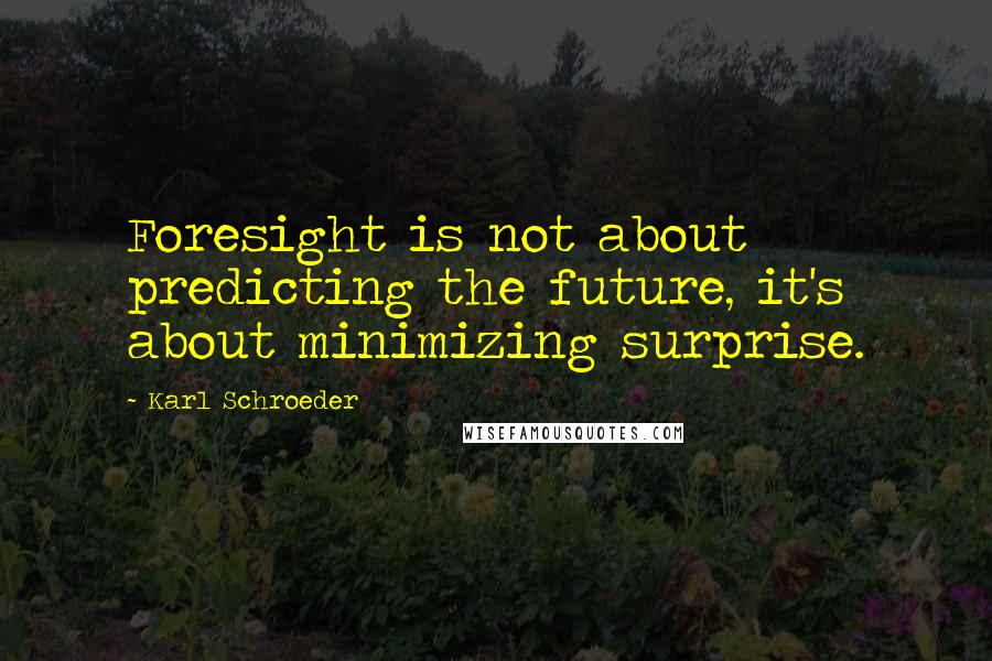 Karl Schroeder Quotes: Foresight is not about predicting the future, it's about minimizing surprise.