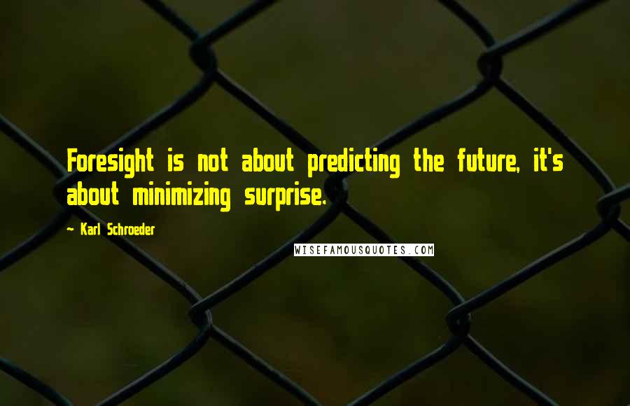 Karl Schroeder Quotes: Foresight is not about predicting the future, it's about minimizing surprise.