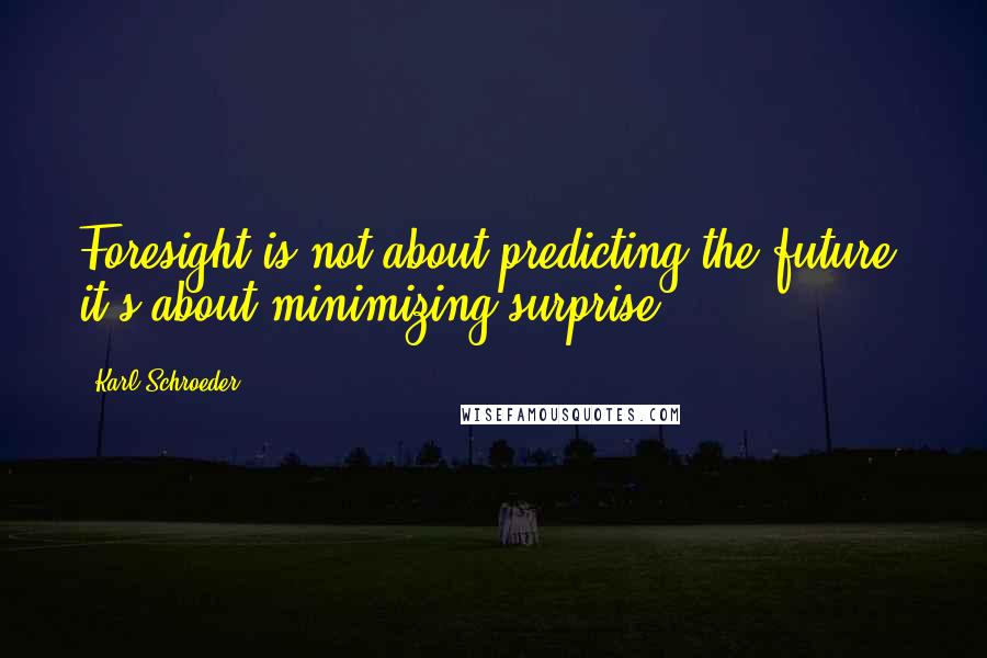 Karl Schroeder Quotes: Foresight is not about predicting the future, it's about minimizing surprise.