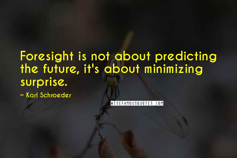 Karl Schroeder Quotes: Foresight is not about predicting the future, it's about minimizing surprise.