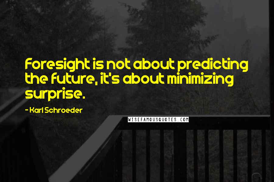 Karl Schroeder Quotes: Foresight is not about predicting the future, it's about minimizing surprise.