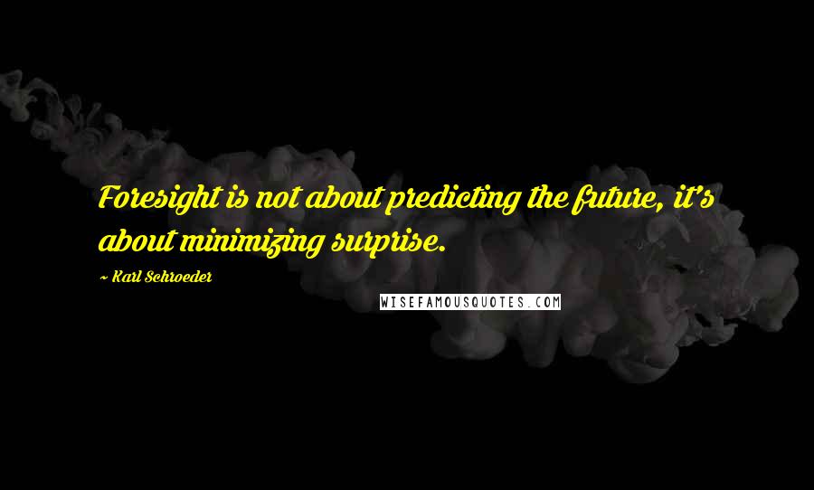 Karl Schroeder Quotes: Foresight is not about predicting the future, it's about minimizing surprise.