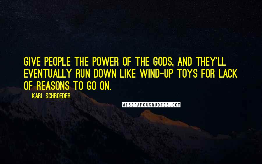 Karl Schroeder Quotes: Give people the power of the gods, and they'll eventually run down like wind-up toys for lack of reasons to go on.