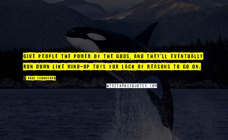 Karl Schroeder Quotes: Give people the power of the gods, and they'll eventually run down like wind-up toys for lack of reasons to go on.